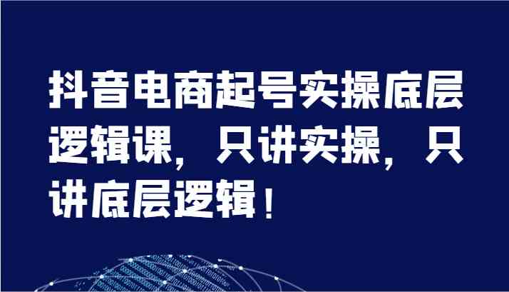 抖音电商起号实操底层逻辑课，只讲实操，只讲底层逻辑！（7节）-三六网赚