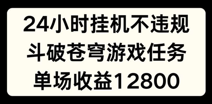 24小时无人挂JI不违规，斗破苍穹游戏任务，单场直播最高收益1280【揭秘】-三六网赚