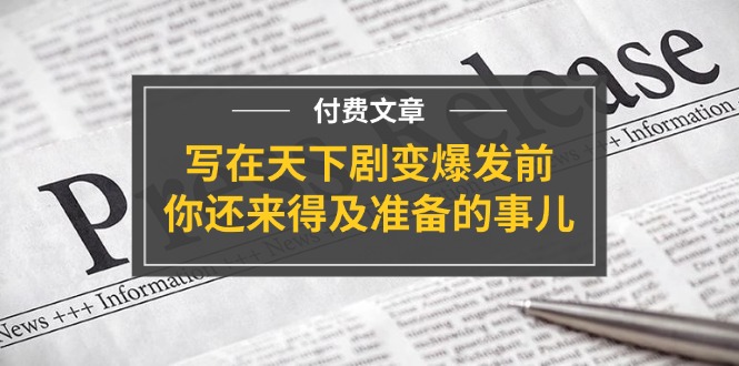 公众号付费文章《写在天下剧变爆发前，你还来得及准备的事儿》-三六网赚