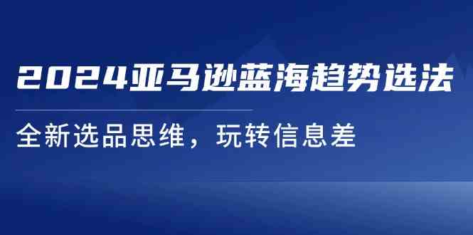 2024亚马逊蓝海趋势选法，全新选品思维，玩转信息差-三六网赚