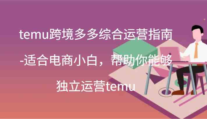 temu跨境多多综合运营指南-适合电商小白，帮助你能够独立运营temu(44节)-三六网赚