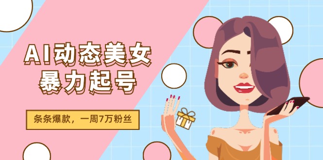 （11705期）AI动态美女暴力起号2.0，新赛道原创作品，条条爆款，一周7万粉丝-三六网赚