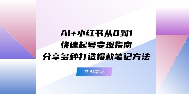 （11717期）AI+小红书从0到1快速起号变现指南：分享多种打造爆款笔记方法-三六网赚