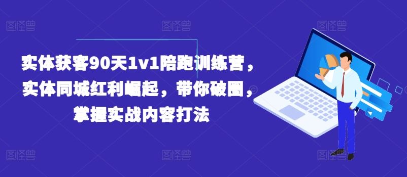 实体获客90天1v1陪跑训练营，实体同城红利崛起，带你破圈，掌握实战内容打法-三六网赚