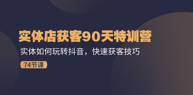 实体店获客90天特训营：实体如何玩转抖音，快速获客技巧（74节）-三六网赚