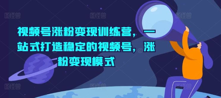 视频号涨粉变现训练营，一站式打造稳定的视频号，涨粉变现模式-三六网赚