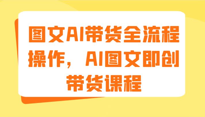 图文AI带货全流程操作，AI图文即创带货课程（9节）-三六网赚