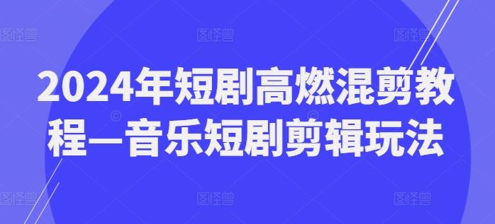 2024年短剧高燃混剪教程—音乐短剧剪辑玩法-三六网赚