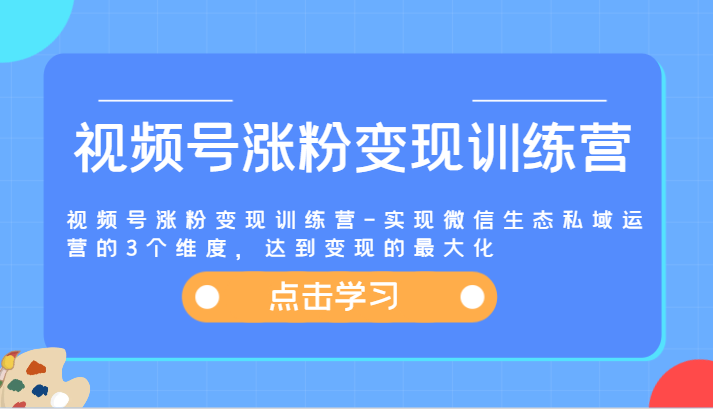 视频号涨粉变现训练营-实现微信生态私域运营的3个维度，达到变现的最大化-三六网赚