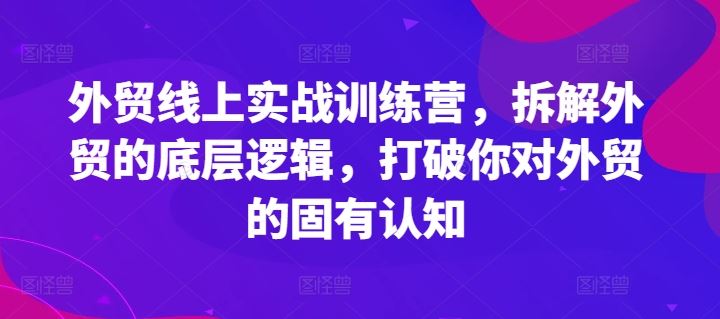 外贸线上实战训练营，拆解外贸的底层逻辑，打破你对外贸的固有认知-三六网赚