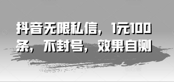 抖音无限私信，1元100条，不封号，效果自测-三六网赚