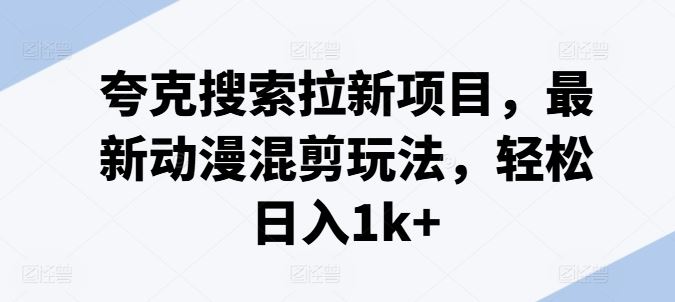 夸克搜索拉新项目，最新动漫混剪玩法，轻松日入1k+-三六网赚