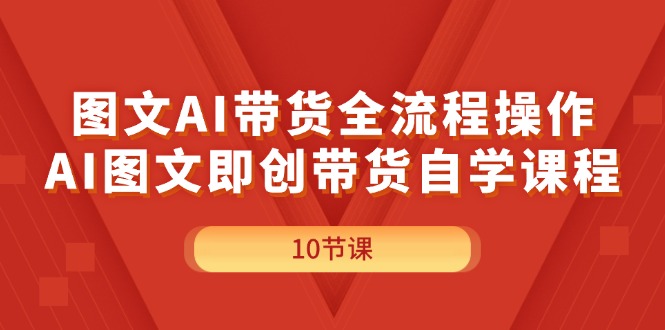 （11758期）图文AI带货全流程操作，AI图文即创带货自学课程-三六网赚