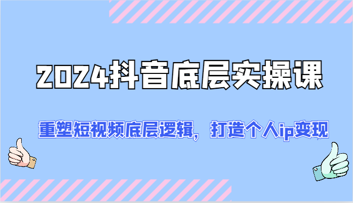 2024抖音底层实操课：重塑短视频底层逻辑，打造个人ip变现（52节）-三六网赚