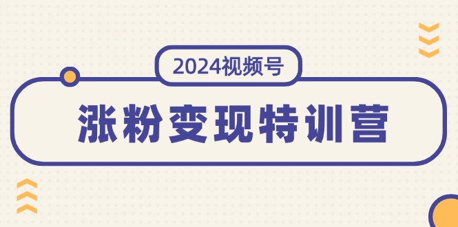 （11779期）2024视频号-涨粉变现特训营：一站式打造稳定视频号涨粉变现模式（10节）-三六网赚