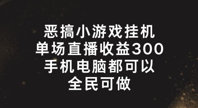 恶搞小游戏挂机，单场直播300+，全民可操作【揭秘】-三六网赚