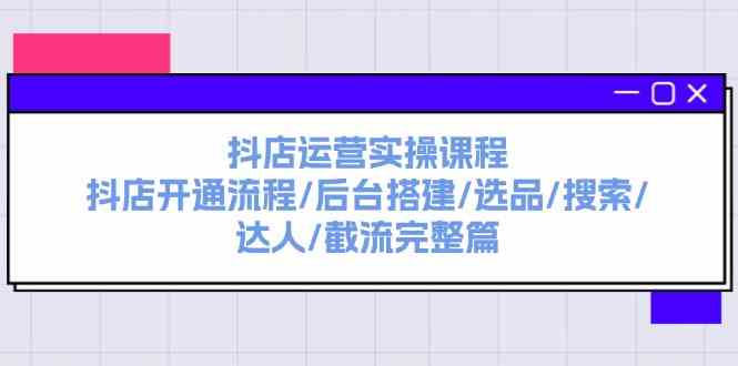 抖店运营实操课程：抖店开通流程/后台搭建/选品/搜索/达人/截流完整篇-三六网赚