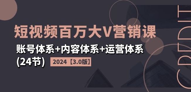 2024短视频百万大V营销课【3.0版】账号体系+内容体系+运营体系(24节)-三六网赚