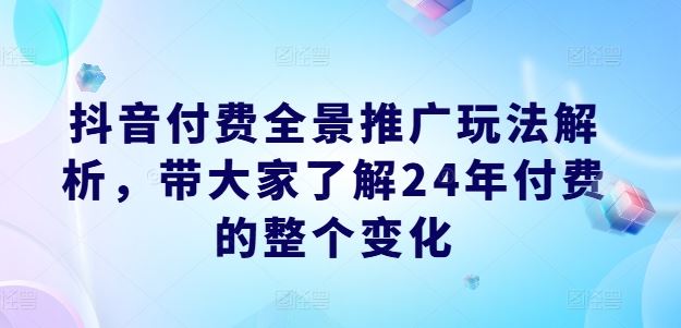 抖音付费全景推广玩法解析，带大家了解24年付费的整个变化-三六网赚