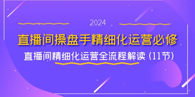 直播间操盘手精细化运营必修，直播间精细化运营全流程解读 (11节)-三六网赚