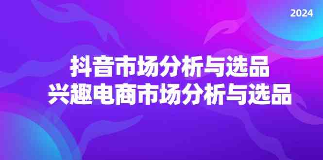 2024抖音/市场分析与选品，兴趣电商市场分析与选品-三六网赚