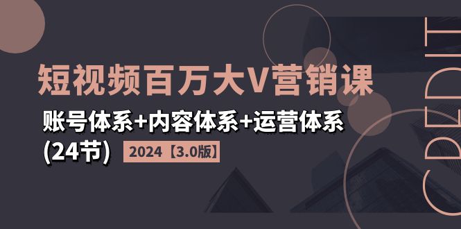 （11795期）2024短视频·百万大V营销课【3.0版】账号体系+内容体系+运营体系(24节)-三六网赚