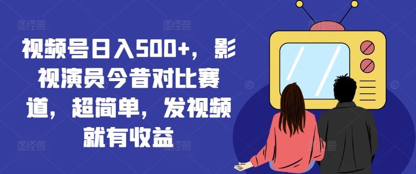 视频号日入500+，影视演员今昔对比赛道，超简单，发视频就有收益【揭秘】-三六网赚