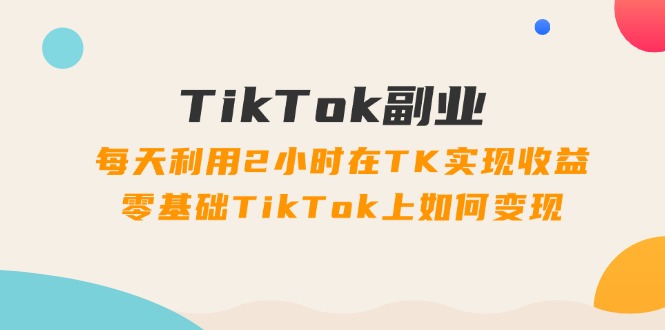 （11826期）TikTok副业：每天利用2小时在TK实现收益，零基础TikTok上如何变现，34节程-三六网赚