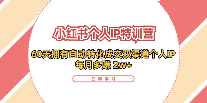 （11841期）小红书·个人IP特训营：60天拥有 自动转化成交双渠道个人IP，每月多赚 2w+-三六网赚