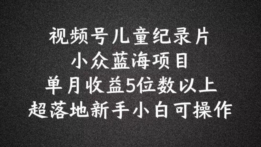 2024蓝海项目视频号儿童纪录片科普，单月收益5位数以上，新手小白可操作【揭秘】-三六网赚