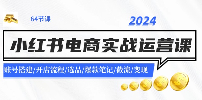 2024小红书电商实战运营课：账号搭建/开店流程/选品/爆款笔记/截流/变现-三六网赚