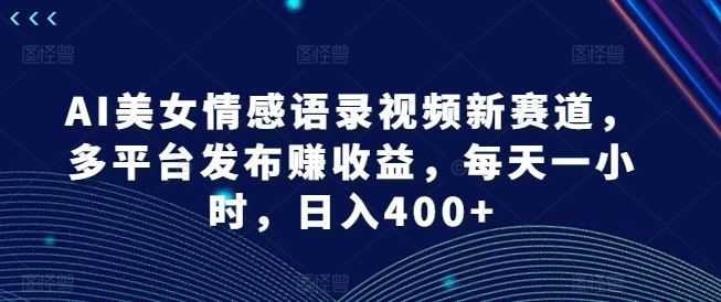 AI美女情感语录视频新赛道，多平台发布赚收益，每天一小时，日入400+【揭秘】-三六网赚