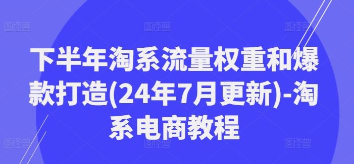 下半年淘系流量权重和爆款打造(24年7月更新)-淘系电商教程-三六网赚