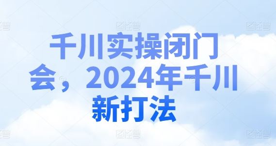 千川实操闭门会，2024年千川新打法-三六网赚