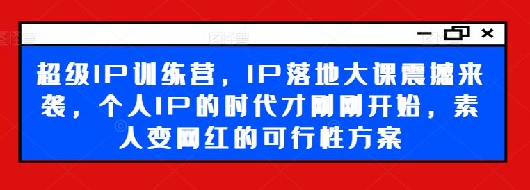 超级IP训练营，IP落地大课震撼来袭，个人IP的时代才刚刚开始，素人变网红的可行性方案-三六网赚