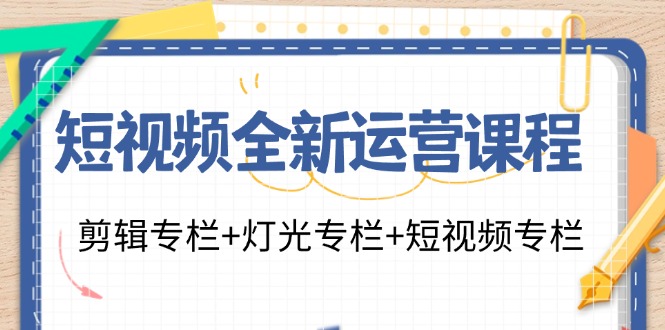 短视频全新运营课程：剪辑专栏+灯光专栏+短视频专栏（23节课）-三六网赚