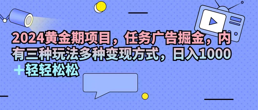 （11871期）2024黄金期项目，任务广告掘金，内有三种玩法多种变现方式，日入1000+…-三六网赚