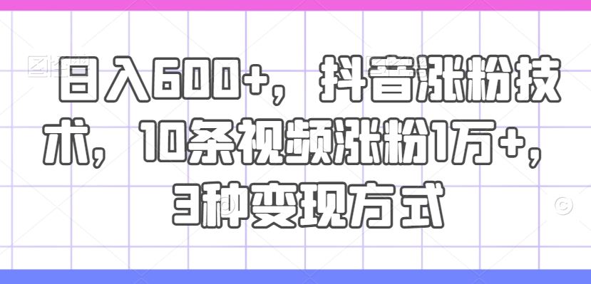 日入600+，抖音涨粉技术，10条视频涨粉1万+，3种变现方式【揭秘】-三六网赚