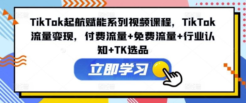 TikTok起航赋能系列视频课程，TikTok流量变现，付费流量+免费流量+行业认知+TK选品-三六网赚