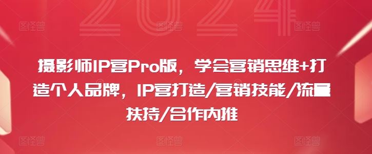 摄影师IP营Pro版，学会营销思维+打造个人品牌，IP营打造/营销技能/流量扶持/合作内推-三六网赚