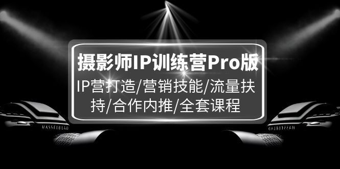 摄影师IP训练营Pro版，IP营打造/营销技能/流量扶持/合作内推/全套课程-三六网赚