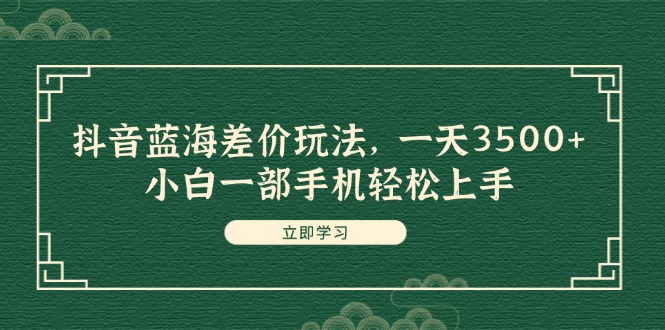 （11903期）抖音蓝海差价玩法，一天3500+，小白一部手机轻松上手-三六网赚