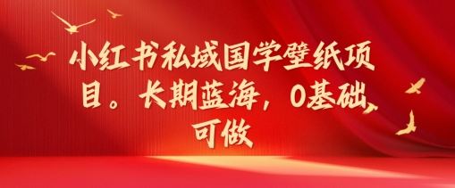 小红书私域国学壁纸项目，长期蓝海，0基础可做【揭秘】-三六网赚