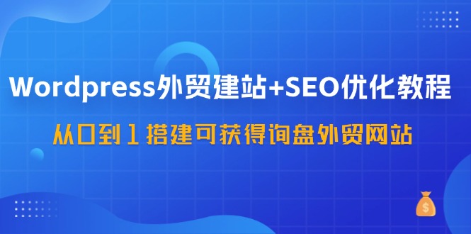 （11911期）WordPress-外贸建站+SEO优化教程：从0到1搭建可获得询盘外贸网站-57节课-三六网赚