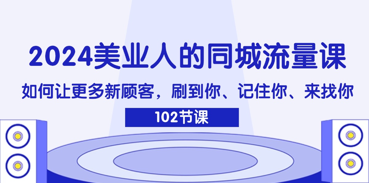 （11918期）2024美业人的同城流量课：如何让更多新顾客，刷到你、记住你、来找你-三六网赚