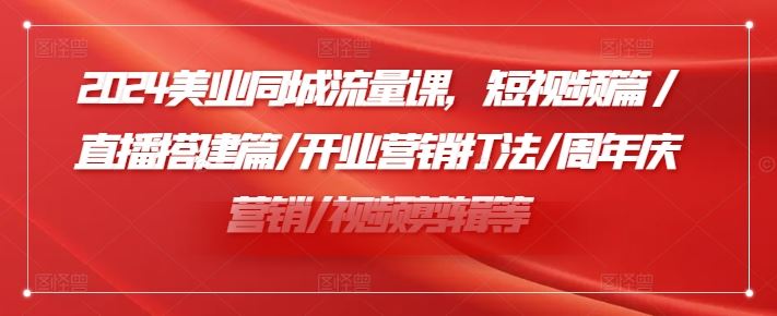 2024美业同城流量课，短视频篇 /直播搭建篇/开业营销打法/周年庆营销/视频剪辑等-三六网赚