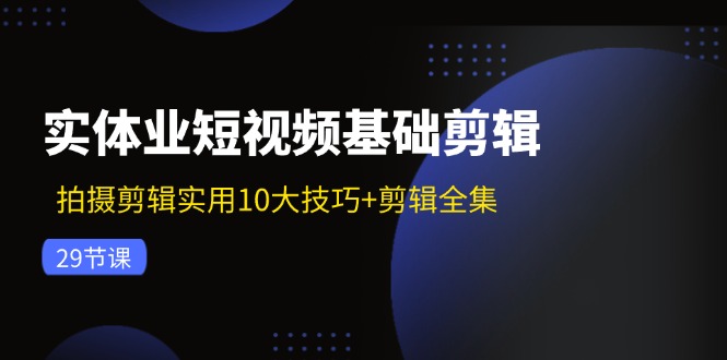 实体业短视频基础剪辑：拍摄剪辑实用10大技巧+剪辑全集（29节）-三六网赚