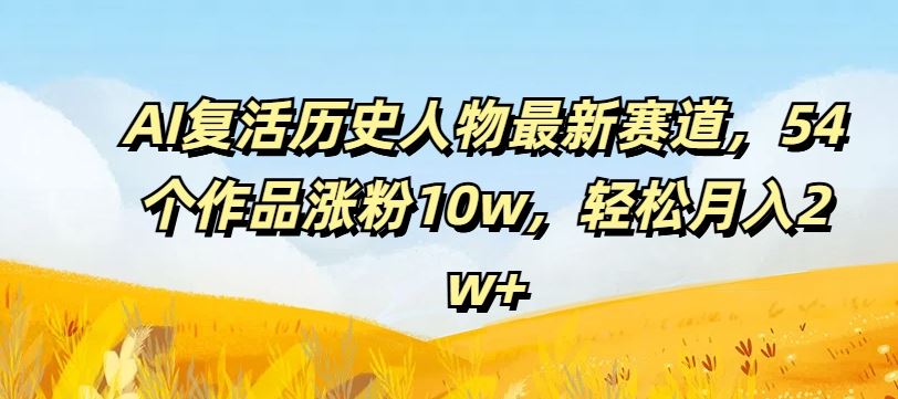 AI复活历史人物最新赛道，54个作品涨粉10w，轻松月入2w+【揭秘】-三六网赚