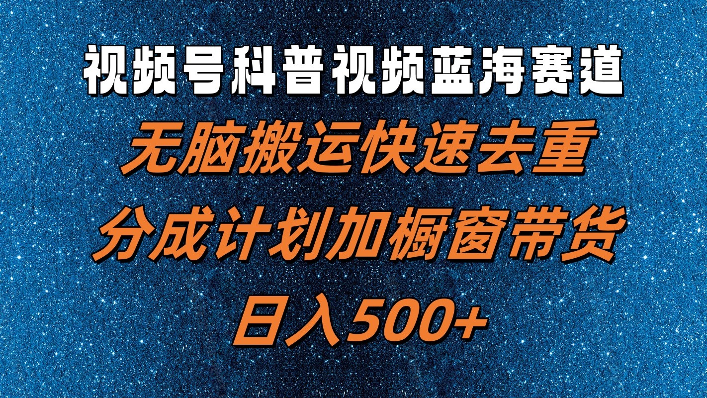 视频号科普视频蓝海赛道，无脑搬运快速去重，分成计划加橱窗带货，日入500+-三六网赚