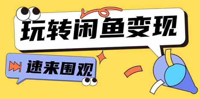 从0到1系统玩转闲鱼变现，教你核心选品思维，提升产品曝光及转化率（15节）-三六网赚